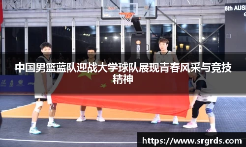 中国男篮蓝队迎战大学球队展现青春风采与竞技精神